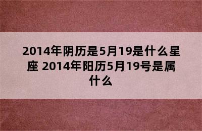 2014年阴历是5月19是什么星座 2014年阳历5月19号是属什么